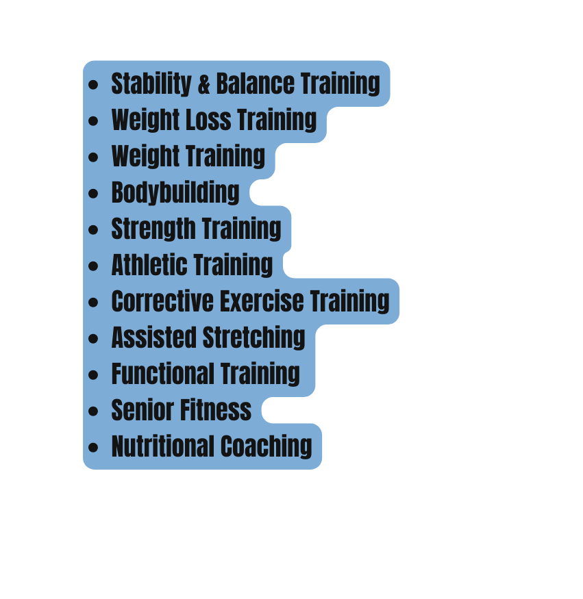 Stability Balance Training Weight Loss Training Weight Training Bodybuilding Strength Training Athletic Training Corrective Exercise Training Assisted Stretching Functional Training Senior Fitness Nutritional Coaching